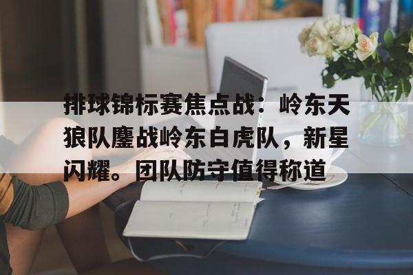 包含排球锦标赛焦点战:岭东天狼队鏖战岭东白虎队,新星闪耀。团队防守值得称道的词条 包含排球锦标赛焦点战:岭东天狼队鏖战岭东白虎队,新星闪耀。团队防守值得称道的词条