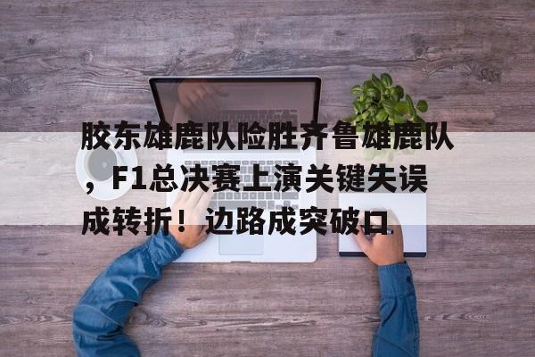 胶东雄鹿队险胜齐鲁雄鹿队，F1总决赛上演关键失误成转折！边路成突破口的简单介绍