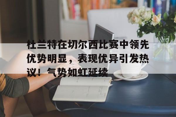包含杜兰特在切尔西比赛中领先优势明显，表现优异引发热议！气势如虹延续的词条