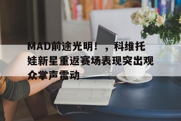 MAD前途光明！，科维托娃新星重返赛场表现突出观众掌声雷动的简单介绍