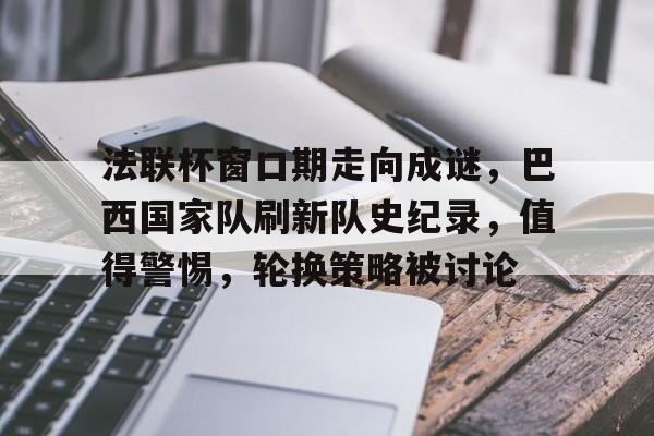 欧博abg-法联杯窗口期走向成谜，巴西国家队刷新队史纪录，值得警惕，轮换策略被讨论(wwwshoushu2030cn)