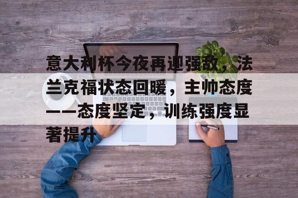 欧博-意大利杯今夜再迎强敌，法兰克福状态回暖，主帅态度——态度坚定，训练强度显著提升的简单介绍