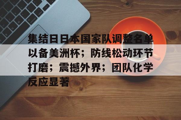 集结日日本国家队调整名单以备美洲杯；防线松动环节打磨；震撼外界；团队化学反应显著的简单介绍