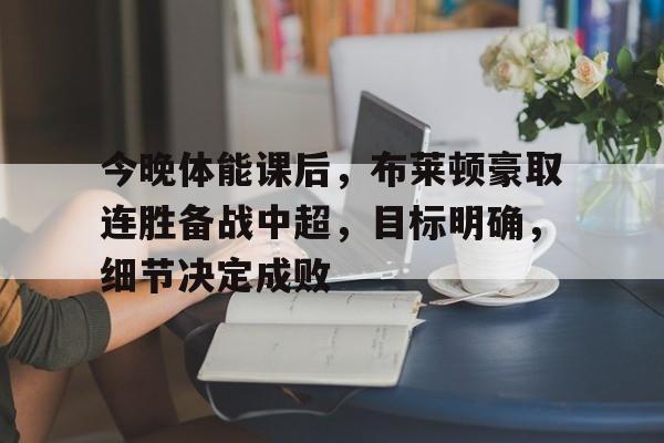 包含今晚体能课后，布莱顿豪取连胜备战中超，目标明确，细节决定成败的词条