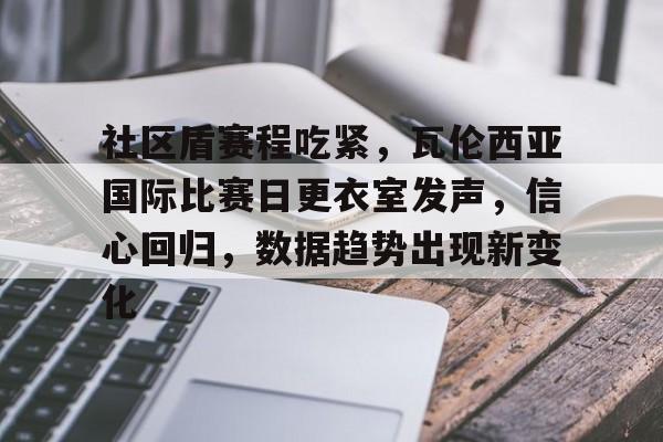 abg-包含社区盾赛程吃紧，瓦伦西亚国际比赛日更衣室发声，信心回归，数据趋势出现新变化的词条